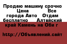 Продаю машину срочно!!! › Цена ­ 5 000 - Все города Авто » Отдам бесплатно   . Алтайский край,Камень-на-Оби г.
